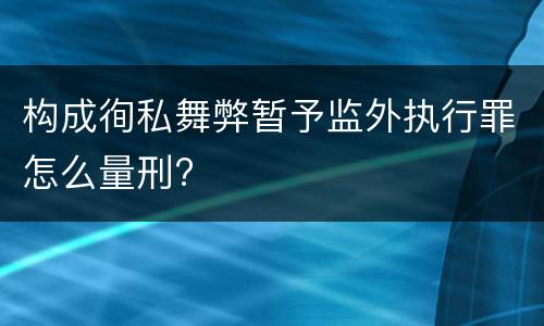 构成徇私舞弊暂予监外执行罪怎么量刑?