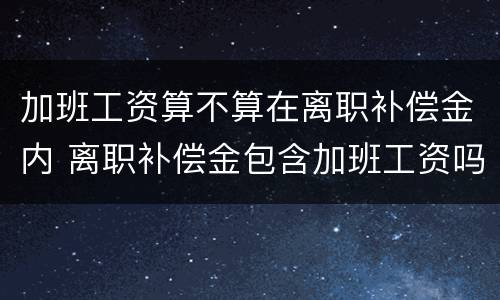 加班工资算不算在离职补偿金内 离职补偿金包含加班工资吗