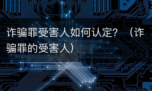 诈骗罪受害人如何认定？（诈骗罪的受害人）