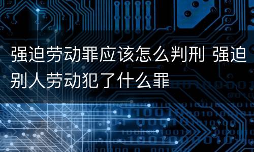 强迫劳动罪应该怎么判刑 强迫别人劳动犯了什么罪
