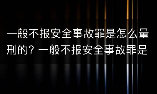 一般不报安全事故罪是怎么量刑的? 一般不报安全事故罪是怎么量刑的呢