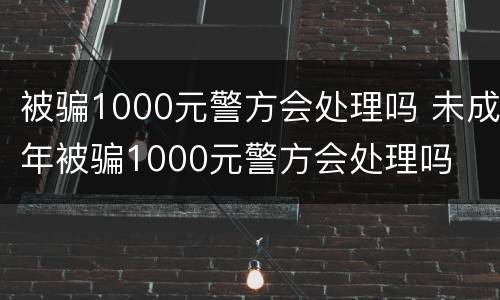 被骗1000元警方会处理吗 未成年被骗1000元警方会处理吗