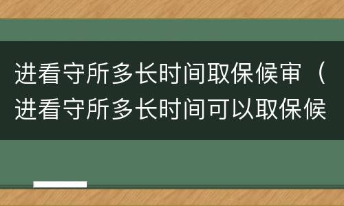 进看守所多长时间取保候审（进看守所多长时间可以取保候审）