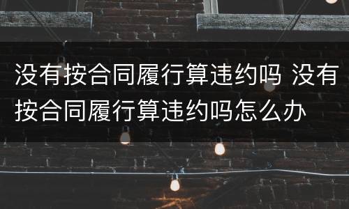 没有按合同履行算违约吗 没有按合同履行算违约吗怎么办