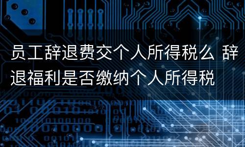 员工辞退费交个人所得税么 辞退福利是否缴纳个人所得税
