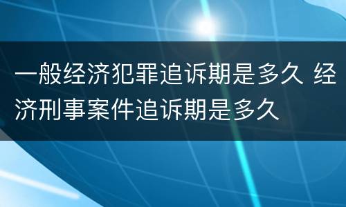 一般经济犯罪追诉期是多久 经济刑事案件追诉期是多久