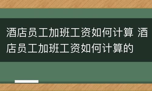 酒店员工加班工资如何计算 酒店员工加班工资如何计算的