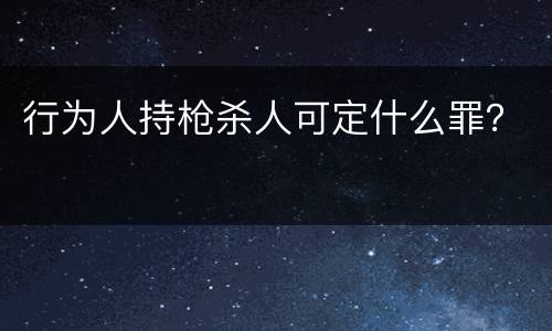 行为人持枪杀人可定什么罪？