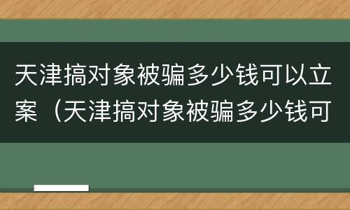 天津搞对象被骗多少钱可以立案（天津搞对象被骗多少钱可以立案侦查）