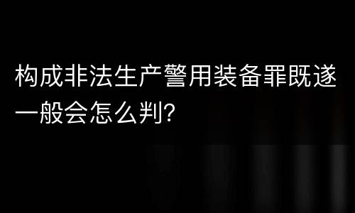 构成非法生产警用装备罪既遂一般会怎么判？
