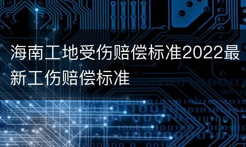海南工地受伤赔偿标准2022最新工伤赔偿标准