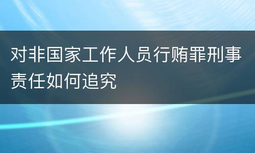 对非国家工作人员行贿罪刑事责任如何追究
