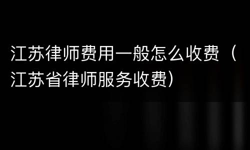 江苏律师费用一般怎么收费（江苏省律师服务收费）