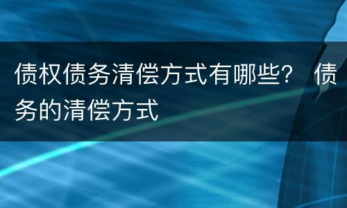 债权债务清偿方式有哪些？ 债务的清偿方式