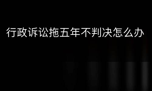 行政诉讼拖五年不判决怎么办