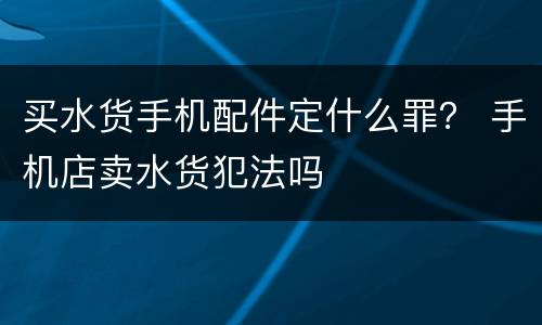 买水货手机配件定什么罪？ 手机店卖水货犯法吗