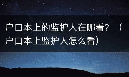 户口本上的监护人在哪看？（户口本上监护人怎么看）