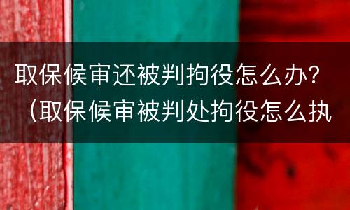 取保候审还被判拘役怎么办？（取保候审被判处拘役怎么执行）