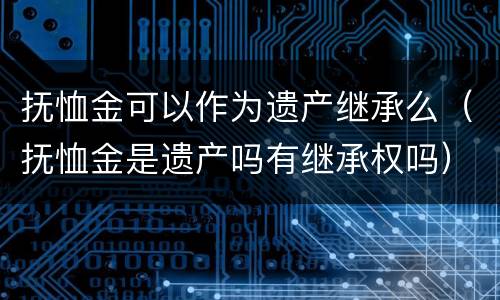 抚恤金可以作为遗产继承么（抚恤金是遗产吗有继承权吗）