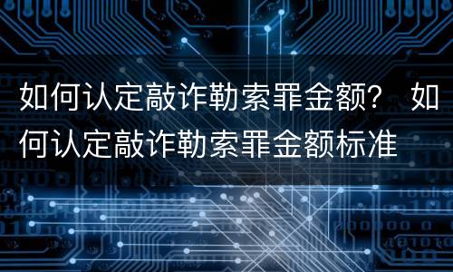 如何认定敲诈勒索罪金额？ 如何认定敲诈勒索罪金额标准