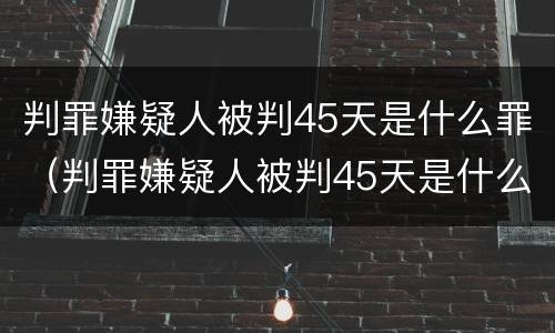 判罪嫌疑人被判45天是什么罪（判罪嫌疑人被判45天是什么罪名）