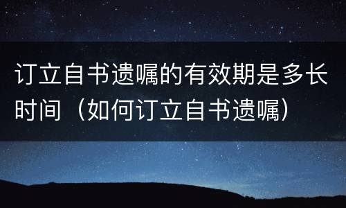 订立自书遗嘱的有效期是多长时间（如何订立自书遗嘱）