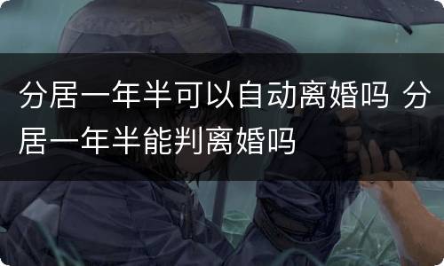 分居一年半可以自动离婚吗 分居一年半能判离婚吗