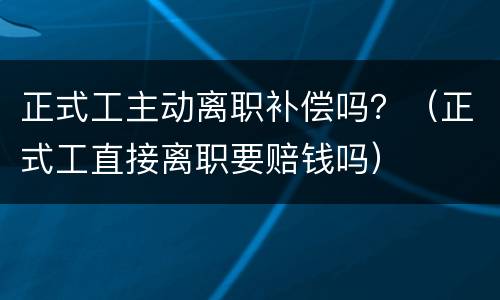 正式工主动离职补偿吗？（正式工直接离职要赔钱吗）