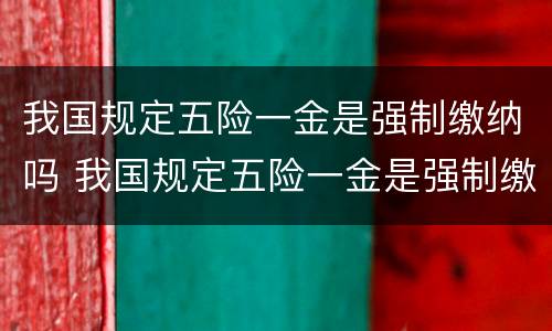 我国规定五险一金是强制缴纳吗 我国规定五险一金是强制缴纳吗为什么
