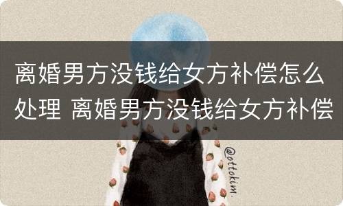 离婚男方没钱给女方补偿怎么处理 离婚男方没钱给女方补偿怎么处理好