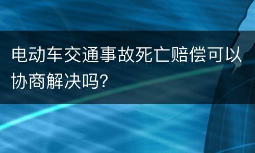 电动车交通事故死亡赔偿可以协商解决吗？