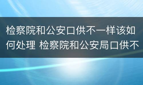 检察院和公安口供不一样该如何处理 检察院和公安局口供不一样
