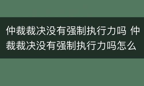 仲裁裁决没有强制执行力吗 仲裁裁决没有强制执行力吗怎么办