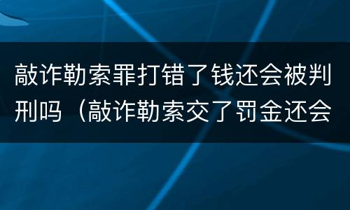 敲诈勒索罪打错了钱还会被判刑吗（敲诈勒索交了罚金还会被判刑吗?）