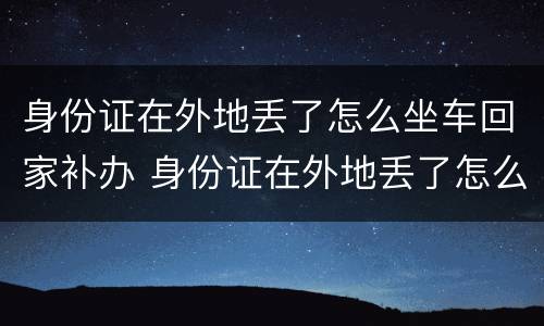 身份证在外地丢了怎么坐车回家补办 身份证在外地丢了怎么坐车回家补办呢