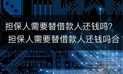 担保人需要替借款人还钱吗？ 担保人需要替借款人还钱吗合法吗