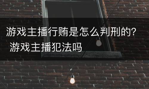 游戏主播行贿是怎么判刑的？ 游戏主播犯法吗