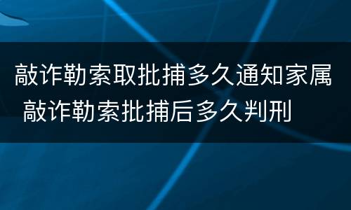 敲诈勒索取批捕多久通知家属 敲诈勒索批捕后多久判刑