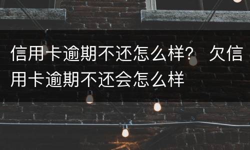 信用卡逾期不还怎么样？ 欠信用卡逾期不还会怎么样