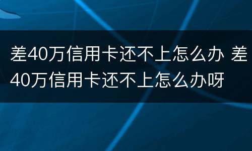 差40万信用卡还不上怎么办 差40万信用卡还不上怎么办呀