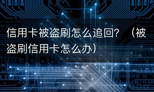 信用卡被盗刷怎么追回？（被盗刷信用卡怎么办）