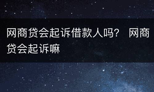 网商贷会起诉借款人吗？ 网商贷会起诉嘛