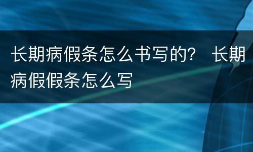 长期病假条怎么书写的？ 长期病假假条怎么写