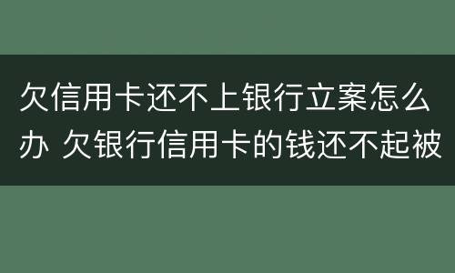 欠信用卡还不上银行立案怎么办 欠银行信用卡的钱还不起被起诉怎么办