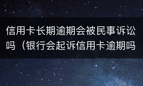 信用卡长期逾期会被民事诉讼吗（银行会起诉信用卡逾期吗）
