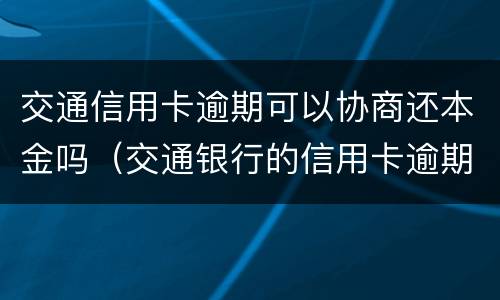 交通信用卡逾期可以协商还本金吗（交通银行的信用卡逾期了可以协商还本金吗）