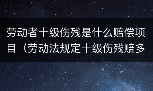 劳动者十级伤残是什么赔偿项目（劳动法规定十级伤残赔多少钱）