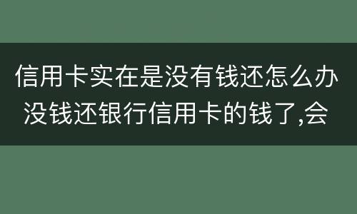 信用卡实在是没有钱还怎么办 没钱还银行信用卡的钱了,会怎么样
