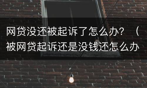 网贷没还被起诉了怎么办？（被网贷起诉还是没钱还怎么办）
