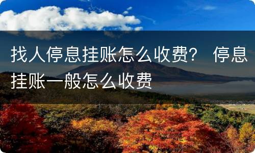 找人停息挂账怎么收费？ 停息挂账一般怎么收费
